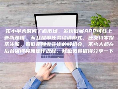 四平花小半天时间了解市场，发现很多APP可线上兼职赚钱，而且是单任务结清模式，还支持零投资注册，看似是赚零花钱的好机会，不少人都在后台咨询具体操作流程，我也觉得值得分享一下~