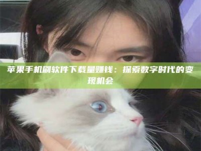 四平苹果手机刷软件下载量赚钱：探索数字时代的变现机会